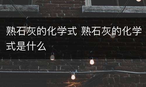 熟石灰的化学式 熟石灰的化学式是什么