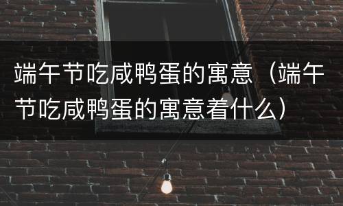 端午节吃咸鸭蛋的寓意（端午节吃咸鸭蛋的寓意着什么）