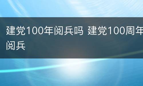 建党100年阅兵吗 建党100周年阅兵
