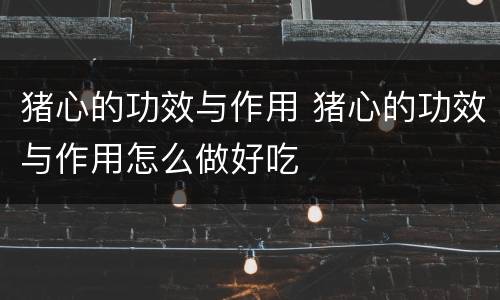 猪心的功效与作用 猪心的功效与作用怎么做好吃