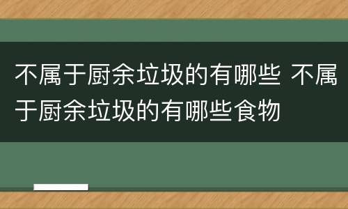 不属于厨余垃圾的有哪些 不属于厨余垃圾的有哪些食物