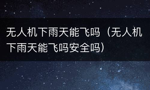 无人机下雨天能飞吗（无人机下雨天能飞吗安全吗）