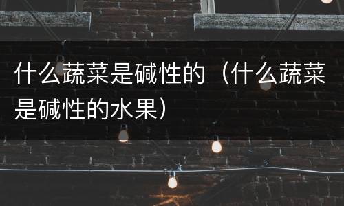 什么蔬菜是碱性的（什么蔬菜是碱性的水果）