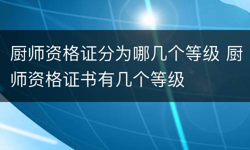 厨师资格证分为哪几个等级 厨师资格证书有几个等级