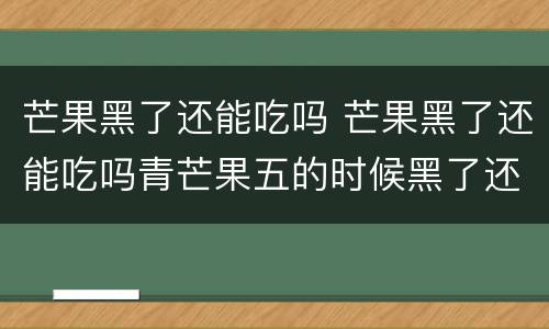 芒果黑了还能吃吗 芒果黑了还能吃吗青芒果五的时候黑了还能吃