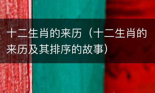 十二生肖的来历（十二生肖的来历及其排序的故事）