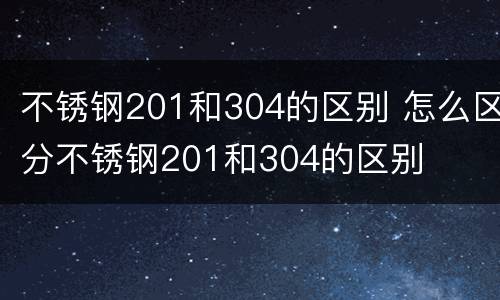 不锈钢201和304的区别 怎么区分不锈钢201和304的区别