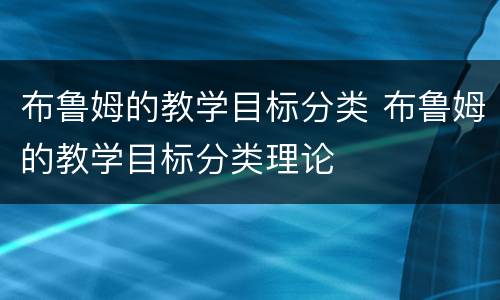 布鲁姆的教学目标分类 布鲁姆的教学目标分类理论