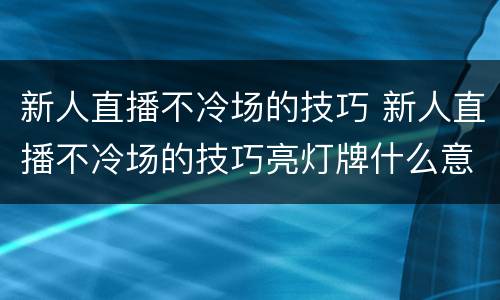 新人直播不冷场的技巧 新人直播不冷场的技巧亮灯牌什么意思