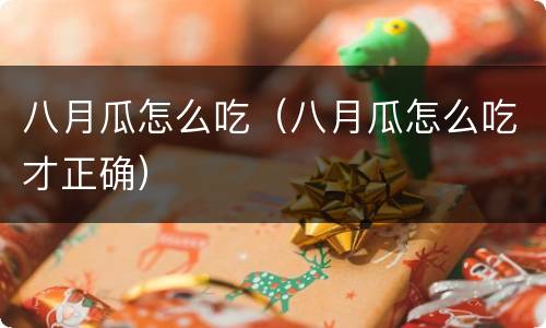八月瓜怎么吃（八月瓜怎么吃才正确）