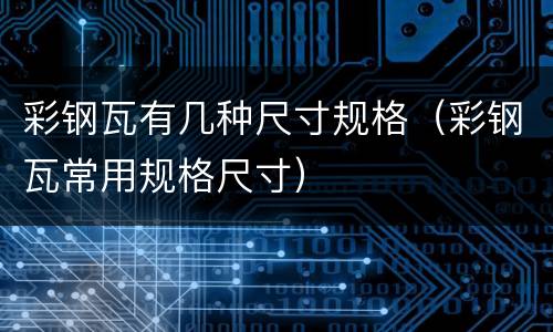 彩钢瓦有几种尺寸规格（彩钢瓦常用规格尺寸）