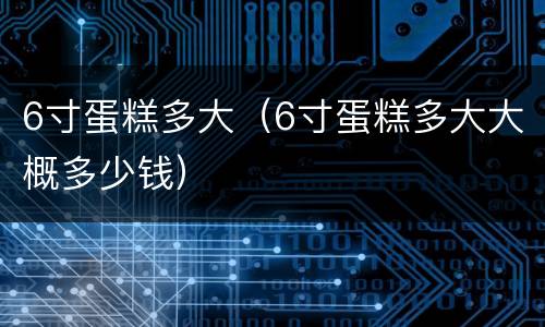 6寸蛋糕多大（6寸蛋糕多大大概多少钱）