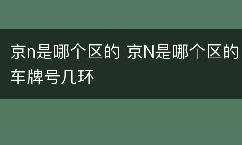 京n是哪个区的 京N是哪个区的车牌号几环