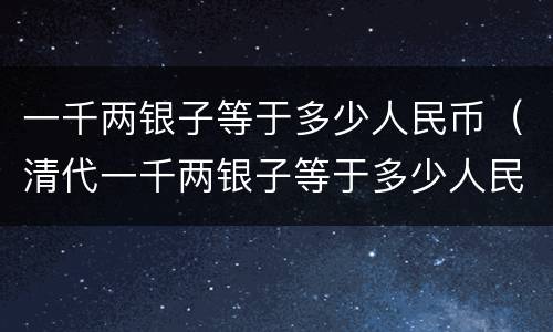 一千两银子等于多少人民币（清代一千两银子等于多少人民币）