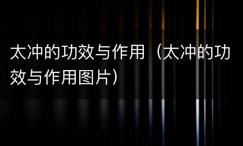 太冲的功效与作用（太冲的功效与作用图片）
