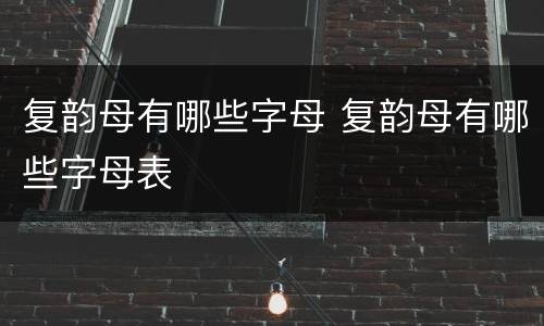 复韵母有哪些字母 复韵母有哪些字母表
