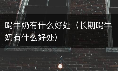喝牛奶有什么好处（长期喝牛奶有什么好处）