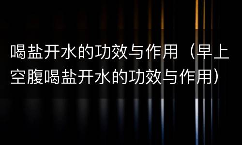 喝盐开水的功效与作用（早上空腹喝盐开水的功效与作用）