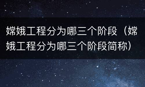 嫦娥工程分为哪三个阶段（嫦娥工程分为哪三个阶段简称）