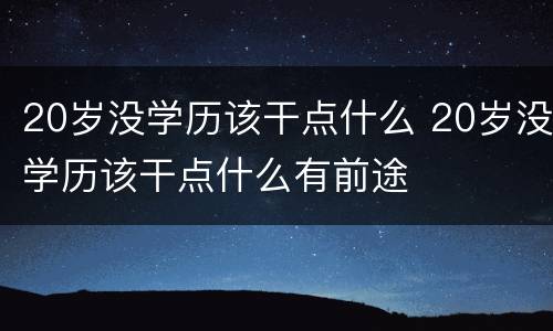 20岁没学历该干点什么 20岁没学历该干点什么有前途