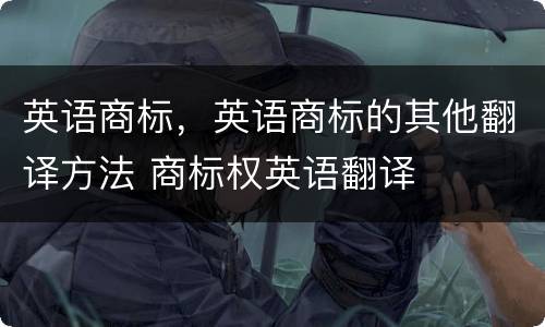 英语商标，英语商标的其他翻译方法 商标权英语翻译