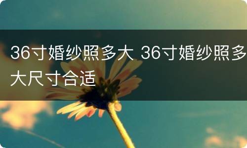 36寸婚纱照多大 36寸婚纱照多大尺寸合适