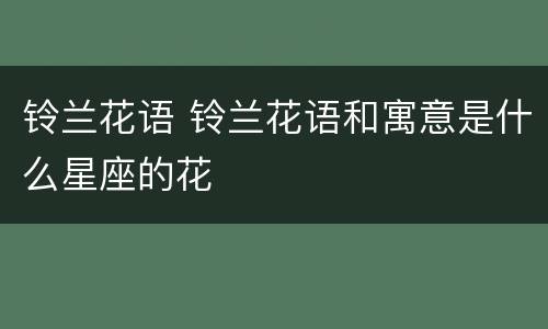 铃兰花语 铃兰花语和寓意是什么星座的花