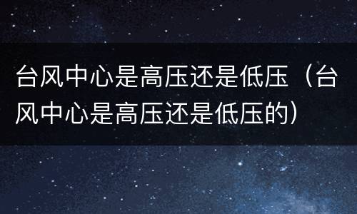 台风中心是高压还是低压（台风中心是高压还是低压的）