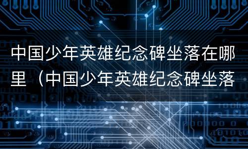 中国少年英雄纪念碑坐落在哪里（中国少年英雄纪念碑坐落在哪里?）
