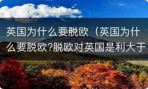 英国为什么要脱欧（英国为什么要脱欧?脱欧对英国是利大于弊还是弊大于利?）