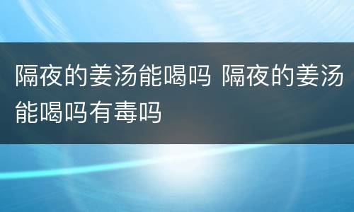 隔夜的姜汤能喝吗 隔夜的姜汤能喝吗有毒吗