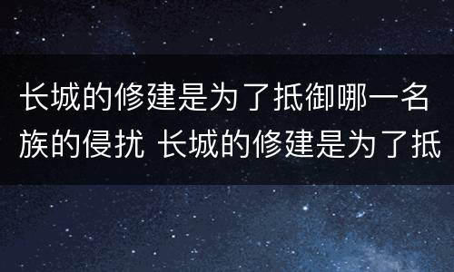 长城的修建是为了抵御哪一名族的侵扰 长城的修建是为了抵御谁的侵扰