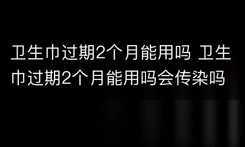卫生巾过期2个月能用吗 卫生巾过期2个月能用吗会传染吗