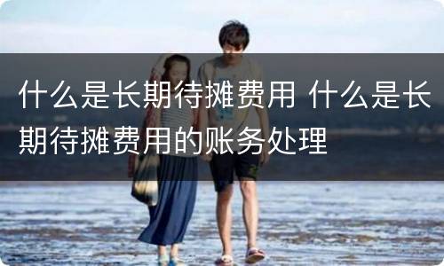 什么是长期待摊费用 什么是长期待摊费用的账务处理