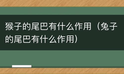 猴子的尾巴有什么作用（兔子的尾巴有什么作用）