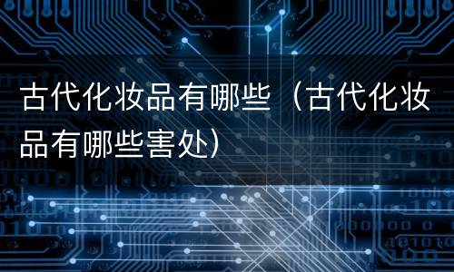 古代化妆品有哪些（古代化妆品有哪些害处）