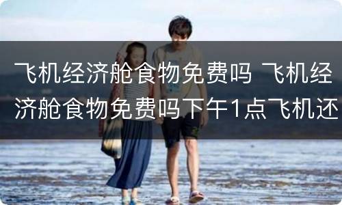 飞机经济舱食物免费吗 飞机经济舱食物免费吗下午1点飞机还有饭吗