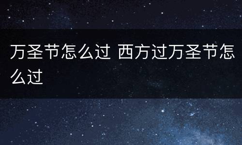 万圣节怎么过 西方过万圣节怎么过