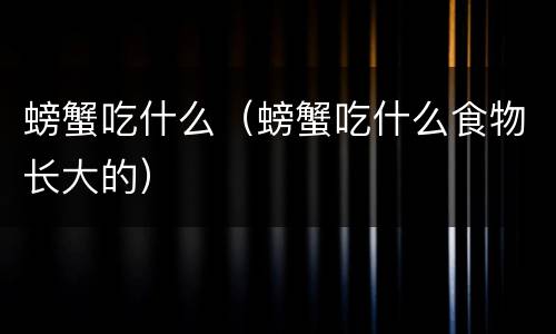 螃蟹吃什么（螃蟹吃什么食物长大的）
