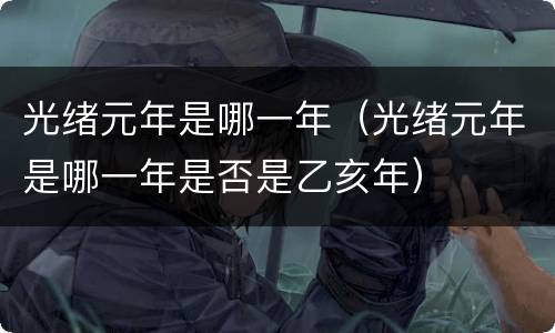 光绪元年是哪一年（光绪元年是哪一年是否是乙亥年）