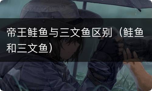帝王鲑鱼与三文鱼区别（鲑鱼和三文鱼）