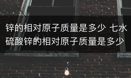 锌的相对原子质量是多少 七水硫酸锌的相对原子质量是多少