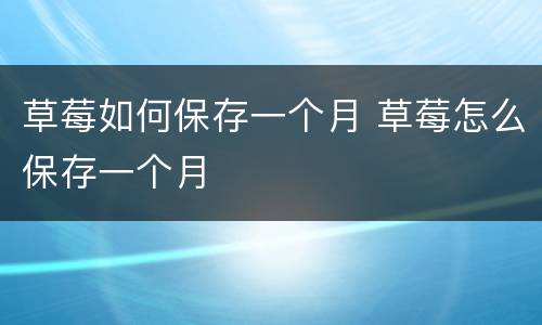 草莓如何保存一个月 草莓怎么保存一个月