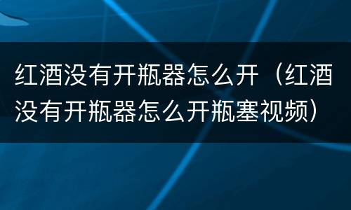 红酒没有开瓶器怎么开（红酒没有开瓶器怎么开瓶塞视频）