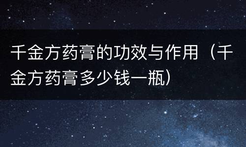 千金方药膏的功效与作用（千金方药膏多少钱一瓶）
