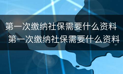 第一次缴纳社保需要什么资料 第一次缴纳社保需要什么资料呢