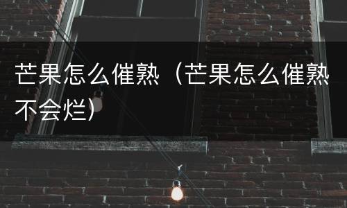 芒果怎么催熟（芒果怎么催熟不会烂）