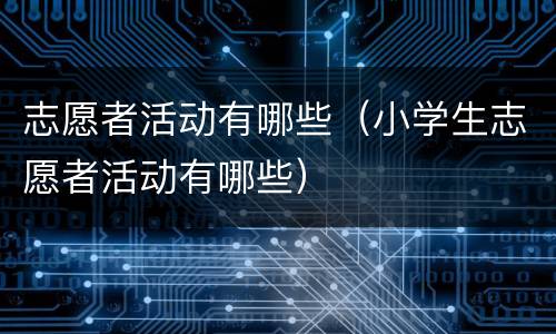 志愿者活动有哪些（小学生志愿者活动有哪些）