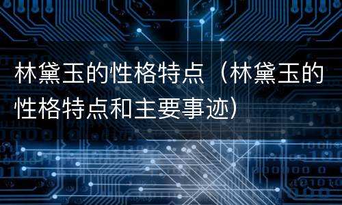 林黛玉的性格特点（林黛玉的性格特点和主要事迹）