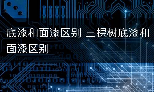 底漆和面漆区别 三棵树底漆和面漆区别